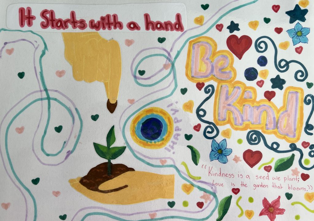A colorful drawing with the phrases “It starts with a hand” and “Be Kind.” A hand points to a sprout, and hearts, flowers, and swirls decorate the background. A quote reads, “Kindness is a seed we plant; love is the garden that blooms.”.